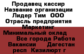 Продавец-кассир › Название организации ­ Лидер Тим, ООО › Отрасль предприятия ­ Маркетинг › Минимальный оклад ­ 38 000 - Все города Работа » Вакансии   . Дагестан респ.,Кизилюрт г.